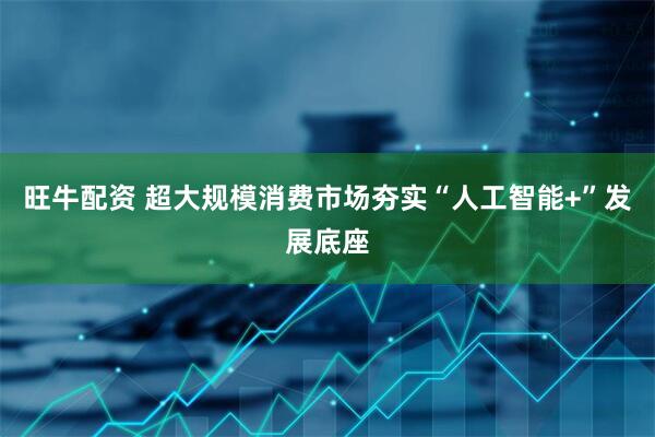 旺牛配资 超大规模消费市场夯实“人工智能+”发展底座