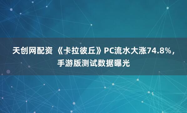 天创网配资 《卡拉彼丘》PC流水大涨74.8%，手游版测试数据曝光