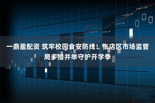 一鼎盈配资 筑牢校园食安防线！张店区市场监管局多措并举守护开学季