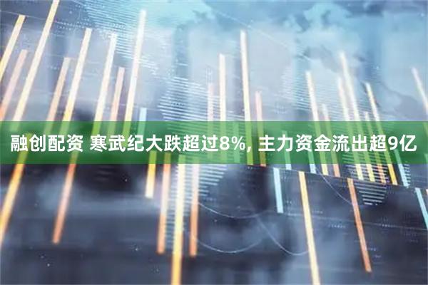 融创配资 寒武纪大跌超过8%, 主力资金流出超9亿