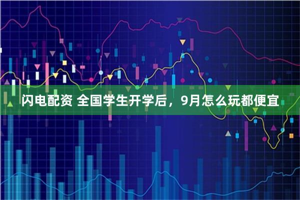 闪电配资 全国学生开学后，9月怎么玩都便宜