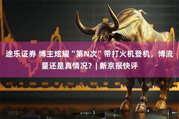 途乐证券 博主炫耀“第N次”带打火机登机，博流量还是真情况？| 新京报快评