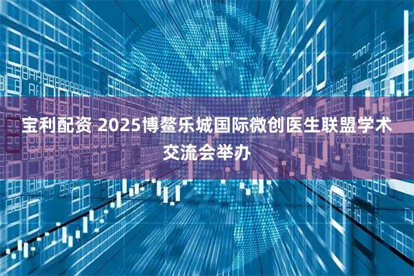 宝利配资 2025博鳌乐城国际微创医生联盟学术交流会举办