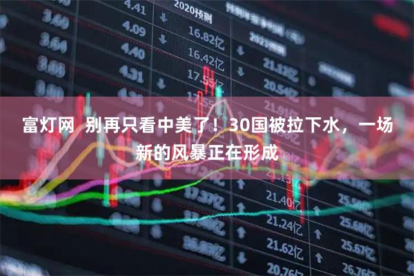富灯网  别再只看中美了！30国被拉下水，一场新的风暴正在形成