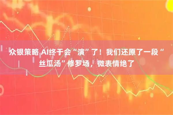 众银策略 AI终于会“演”了！我们还原了一段“丝瓜汤”修罗场，微表情绝了