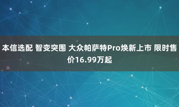 本信选配 智变突围 大众帕萨特Pro焕新上市 限时售价16.99万起