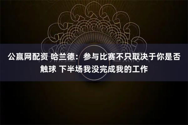 公赢网配资 哈兰德：参与比赛不只取决于你是否触球 下半场我没完成我的工作