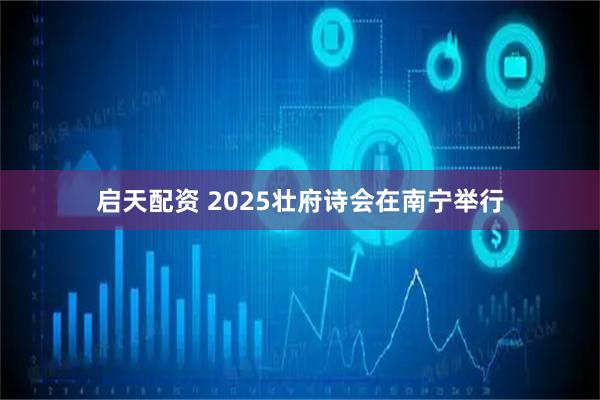启天配资 2025壮府诗会在南宁举行
