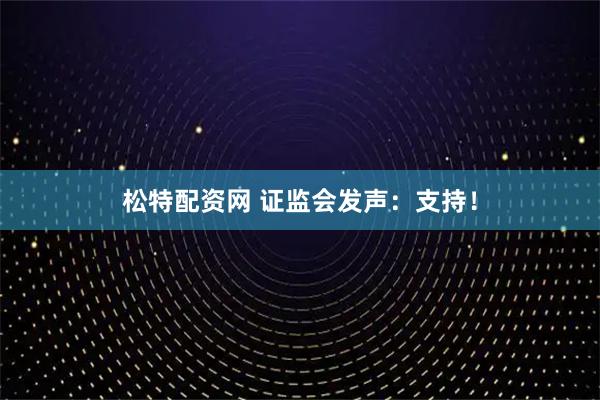 松特配资网 证监会发声：支持！