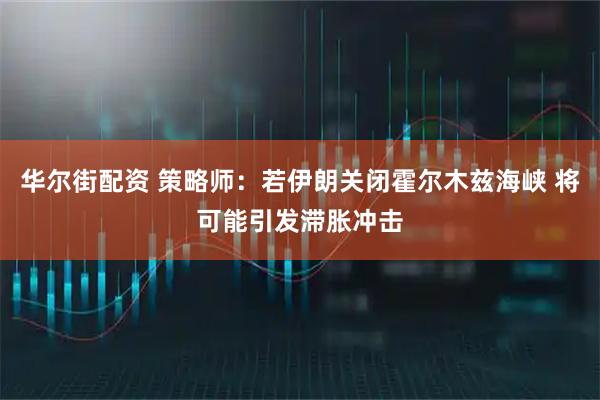 华尔街配资 策略师:若伊朗关闭霍尔木兹海峡 将可能引发滞胀冲击