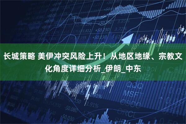 长城策略 美伊冲突风险上升！从地区地缘、宗教文化角度详细分析_伊朗_中东