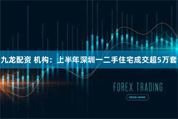 九龙配资 机构：上半年深圳一二手住宅成交超5万套