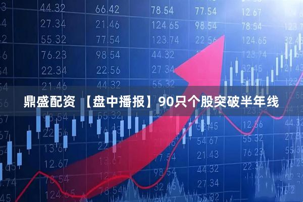 鼎盛配资 【盘中播报】90只个股突破半年线