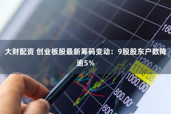 大财配资 创业板股最新筹码变动：9股股东户数降逾5%