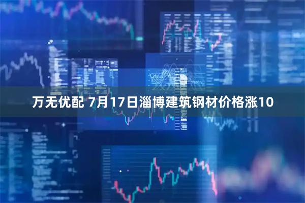 万无优配 7月17日淄博建筑钢材价格涨10