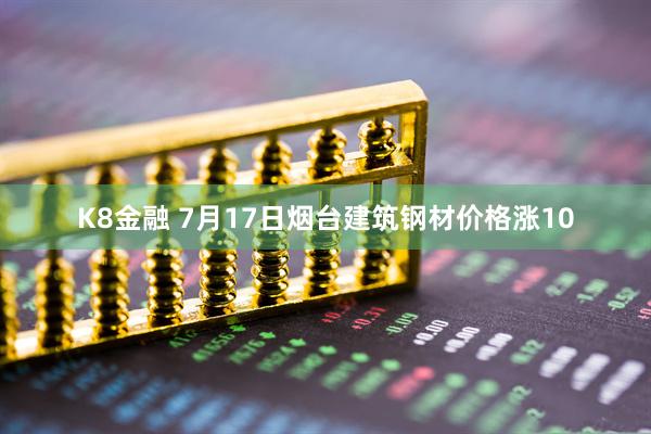 K8金融 7月17日烟台建筑钢材价格涨10