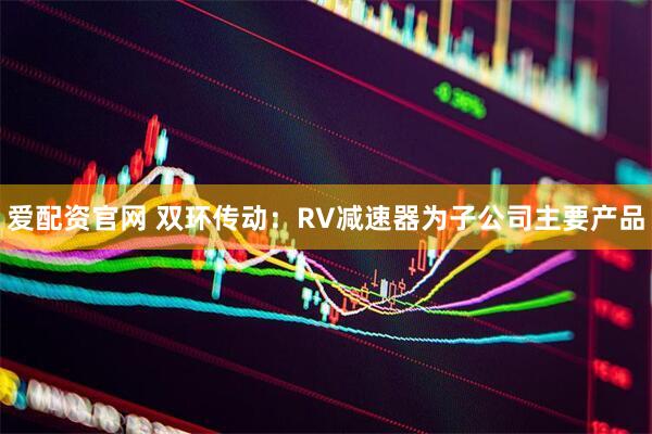爱配资官网 双环传动:RV减速器为子公司主要产品