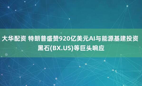 大华配资 特朗普盛赞920亿美元AI与能源基建投资 黑石(BX.US)等巨头响应
