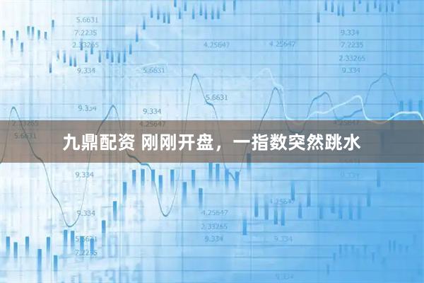 九鼎配资 刚刚开盘，一指数突然跳水